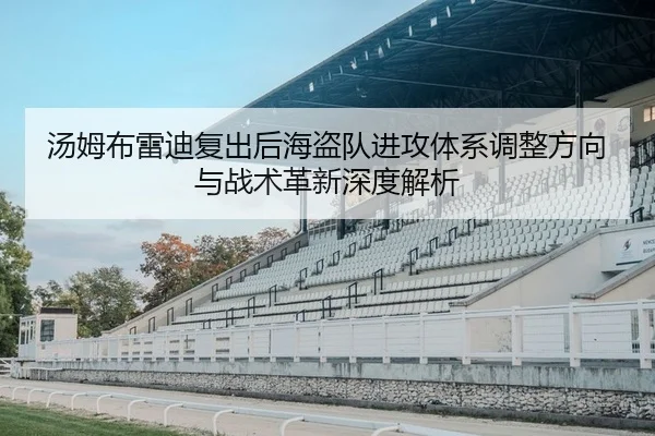 汤姆布雷迪复出后海盗队进攻体系调整方向与战术革新深度解析
